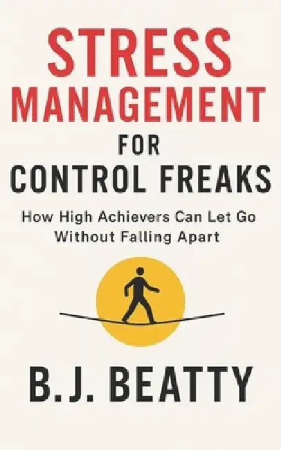Stress Management for Control Freaks: How High Achievers Can Let Go Without Falling Apart: 7 Breakthrough Strategies to Evaporate Stress, Sidestep Bur by B. J. Beatty
