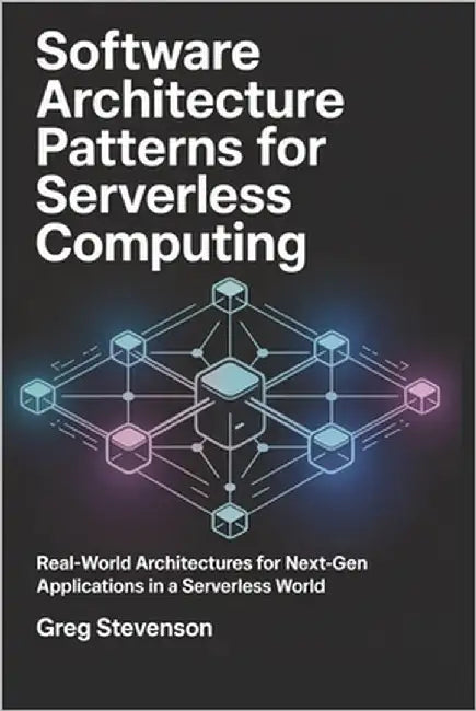 Software Architecture Patterns for Serverless Computing: Real-World Architectures for Next-Gen Applications in a Serverless World by Stevenson, Greg