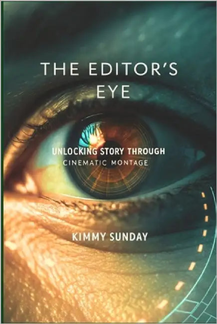 The Editor's Eye: Unlocking Story Through Cinematic Montage by Sunday, Kimmy
