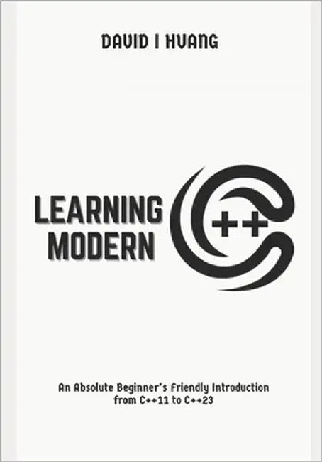 Learning Modern C++: An Absolute Beginner's Friendly Introduction from C++11 to C++23 by I. Huang, David