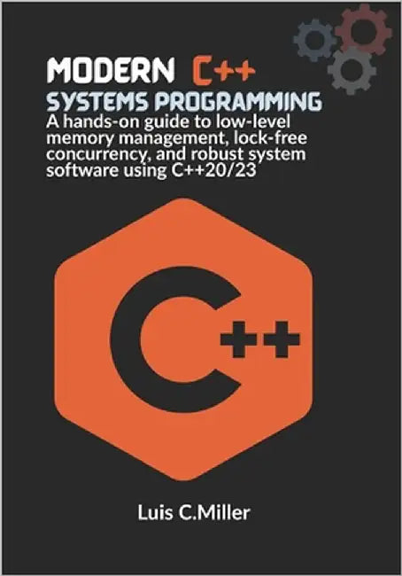 Modern C++ Systems Programming: A hands-on guide to low-level memory management, lock-free concurrency, and robust system software using C++20/23 by C. Miller, Luis