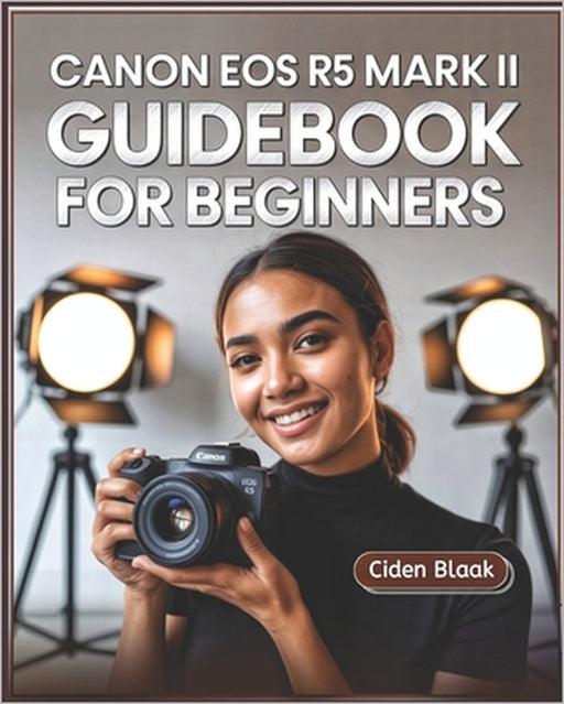 Canon EOS R5 Mark II Guidebook for Beginners: Learn Step-by-Step Camera Setup, Autofocus Techniques, Video Recording Tools, and Expert Maintenance Tip by Ciden Blaak