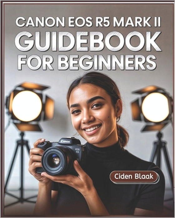 Canon EOS R5 Mark II Guidebook for Beginners: Learn Step-by-Step Camera Setup, Autofocus Techniques, Video Recording Tools, and Expert Maintenance Tip by Ciden Blaak