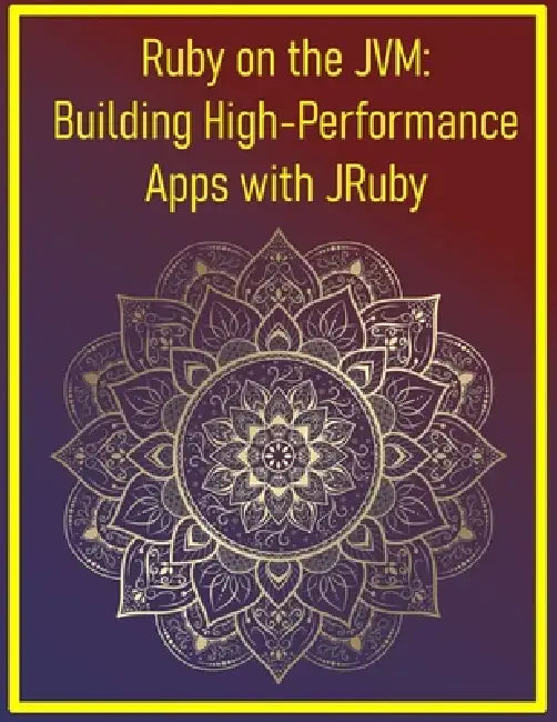 Ruby on the JVM: Building High-Performance Apps with JRuby: Leveraging Java Libraries and Performance for Enterprise-Grade Ruby Applications by Phiquill Publishing