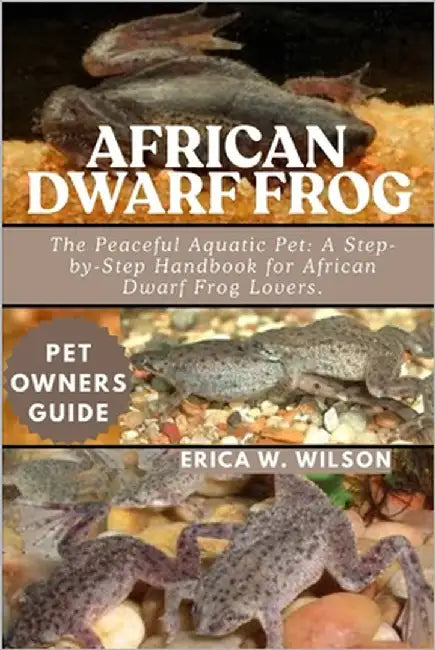 African Dwarf Frog: The Peaceful Aquatic Pet: A Step-by-Step Handbook for African Dwarf Frog Lovers. by W. Wilson, Erica