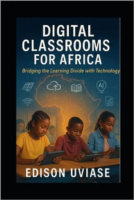 Digital Classrooms for Africa: Bridging the Learning Divide with Technology by Uviase, Edison
