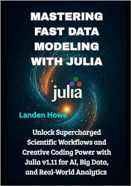 Mastering Fast Data Modeling with Julia: Unlock Supercharged Scientific Workflows and Creative Coding Power with Julia v1.11 for AI, Big Data, and Rea by Howe, Landen
