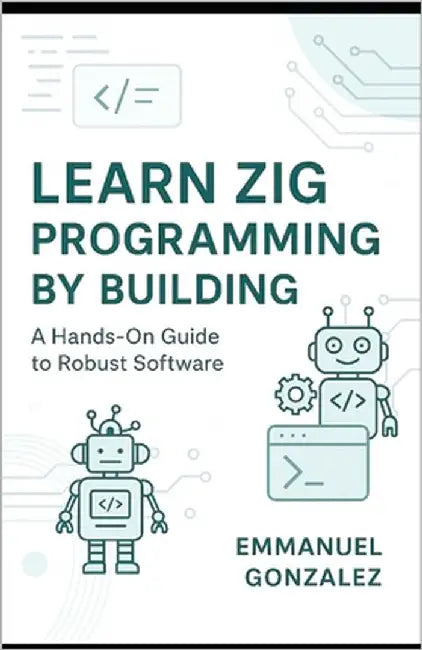 Learn Zig Programming by Building: A Hands-On Guide to Robust Software: Master Syntax, Data Structures, Optionals, Error Handling, Build Systems, C In by Gonzalez, Emmanuel