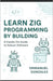 Learn Zig Programming by Building: A Hands-On Guide to Robust Software: Master Syntax, Data Structures, Optionals, Error Handling, Build Systems, C In by Gonzalez, Emmanuel