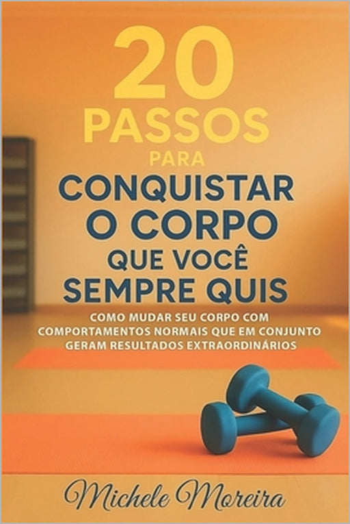 20 Passos para conquistar o corpo que você sempre quis: Como mudar seu corpo com comportamentos normais que em conjunto geram resultados extraordinári by Michele Moreira Homem