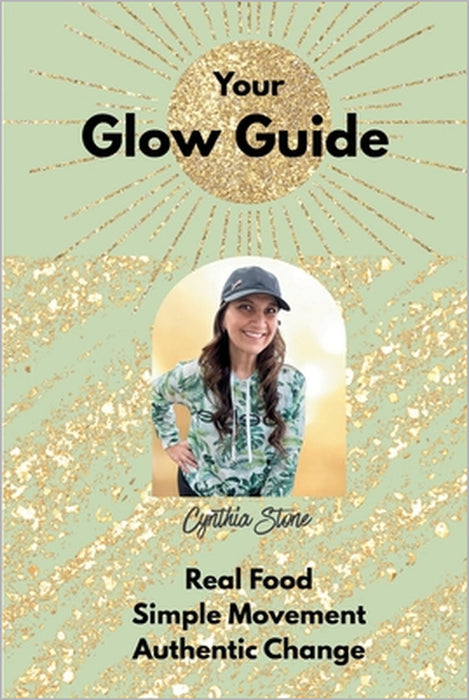Your Glow Guide: Real Food, Simple Movement, Authentic Change by Cynthia Lorena Stone