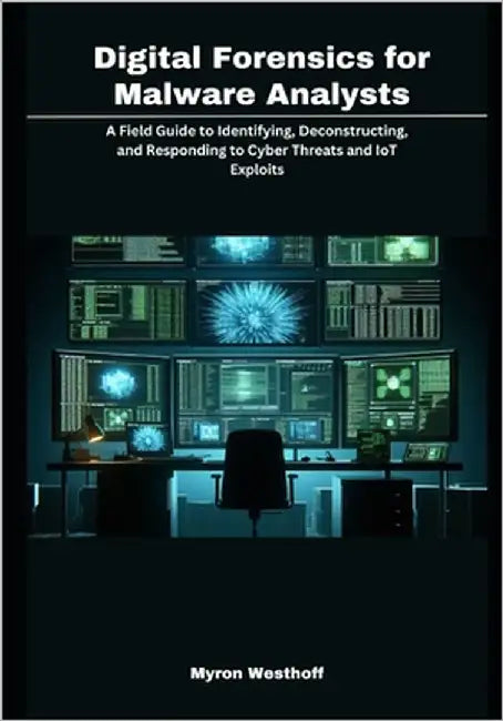 Digital Forensics for Malware Analysts: A Field Guide to Identifying, Deconstructing, and Responding to Cyber Threats and IoT Exploits by Westhoff, Myron