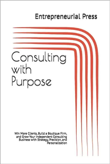 Consulting with Purpose: Win More Clients, Build a Boutique Firm, and Grow Your Independent Consulting Business with Strategy, Precision, and Personal by Press, Entrepreneurial