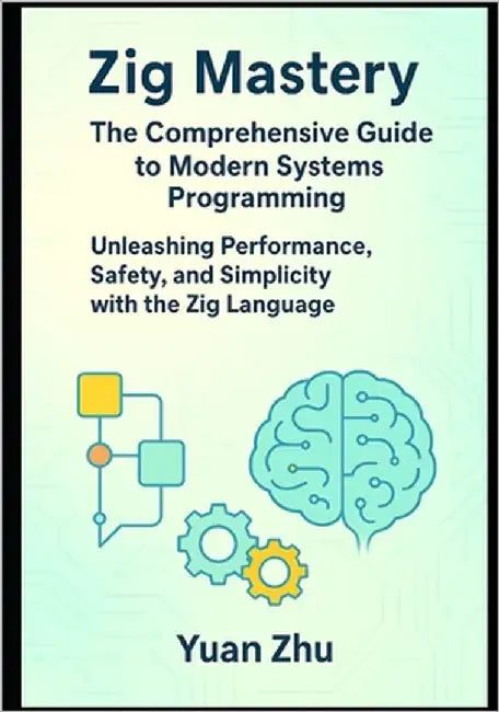 Zig Mastery: The Comprehensive Guide to Modern Systems Programming: Unleashing Performance, Safety, and Simplicity with the Zig Language by Zhu, Yuan