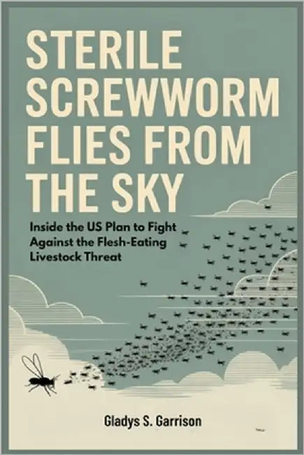 Sterile Screwworm Flies from the Sky: Inside the US Plan to Fight Against the Flesh-Eating Livestock Threat by Garrison, Gladys S.