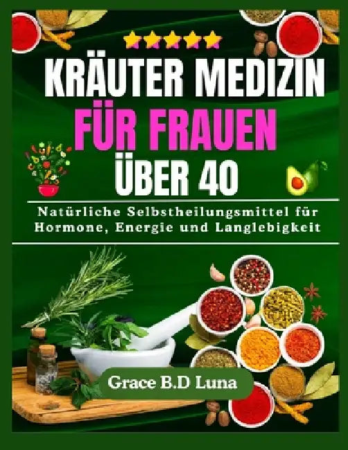 Kräuter Medizin Für Frauen Über 40: Natürliche Selbstheilungsmittel für Hormone, Energie und Langlebigkeit by Grace B. D. Luna