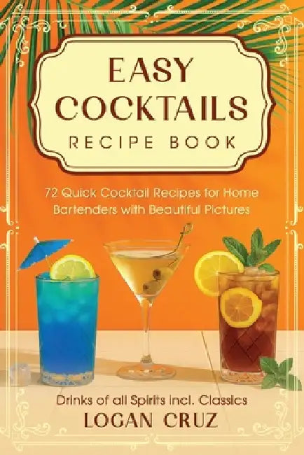 Easy Cocktails Recipe Book: 72 Quick Cocktail Recipes for Home Bartenders with Beautiful Pictures Drinks of all Spirits incl. Classics by Logan Cruz