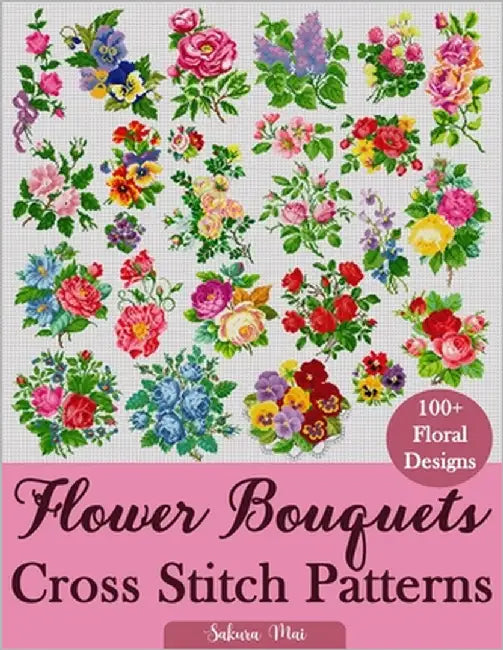 Flower Bouquets Cross Stitch Patterns: Over 100 Floral Cross Stitch Designs for Every Style, Season, and Skill Level by Mai, Sakura