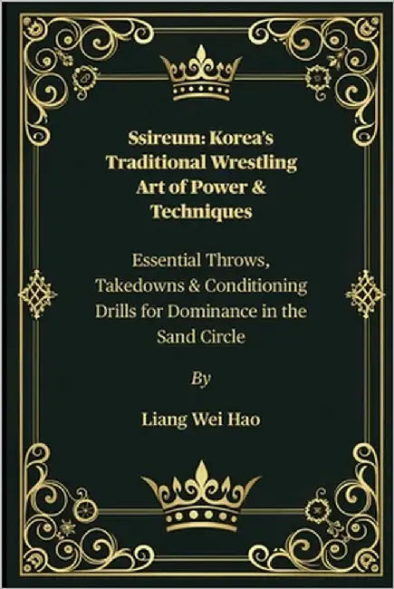 Ssireum: Korea's Traditional Wrestling Art of Power & Techniques: Essential Throws, Takedowns & Conditioning Drills for Dominance in the Sand Circle by Hao, Liang Wei