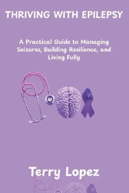 Thriving with Epilepsy: A Practical Guide to Managing Seizures, Building Resilience, and Living Fully by Terry Lopez