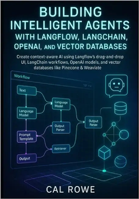 Building Intelligent Agents with Langflow, LangChain, OpenAI, and Vector Databases: Create context-aware AI using Langflow's drag-and-drop UI, LangCha by Rowe, Cal