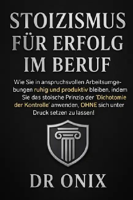 Stoizismus Für Erfolg Im Beruf: Wie Sie in anspruchsvollen Arbeitsumgebungen ruhig und produktiv bleiben, indem Sie das stoische Prinzip der "Dichotom by Onix
