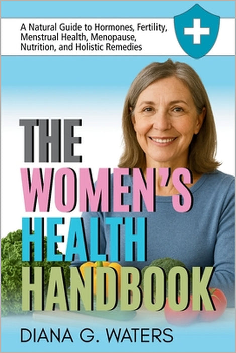 The Women's Health Handbook: A Natural Guide to Hormones, Fertility, Menstrual Health, Menopause, Nutrition, and Holistic Remedies by Diana G. Waters