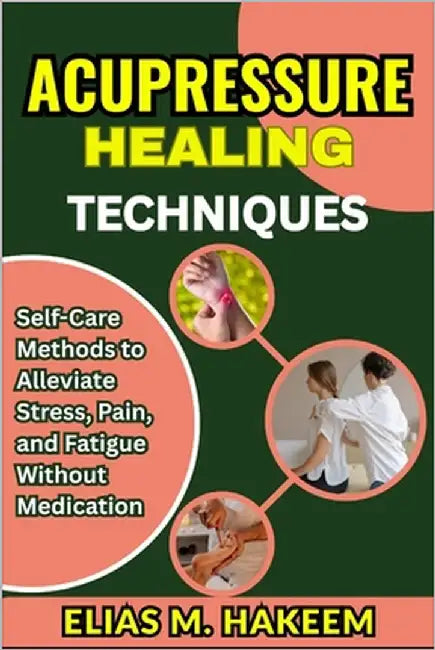Acupressure Healing Techniques: Self-Care Methods to Alleviate Stress, Pain, and Fatigue Without Medication by Hakeem, Elias M.