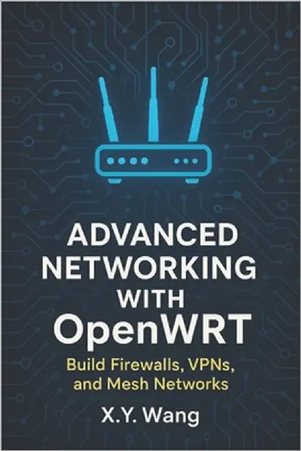 Advanced Networking with OpenWRT: Build Firewalls, VPNs, and Mesh Networks by Wang, X. Y.
