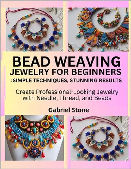 Bead Weaving Jewelry for Beginners: Simple Techniques, Stunning Results : Create Professional-Looking Jewelry with Needle, Thread, and Beads by Stone, Gabriel