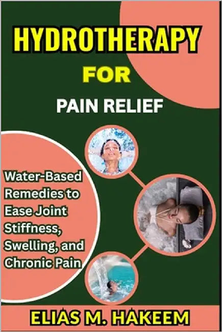 Hydrotherapy for Pain Relief: Water-Based Remedies to Ease Joint Stiffness, Swelling, and Chronic Pain by Hakeem, Elias M.