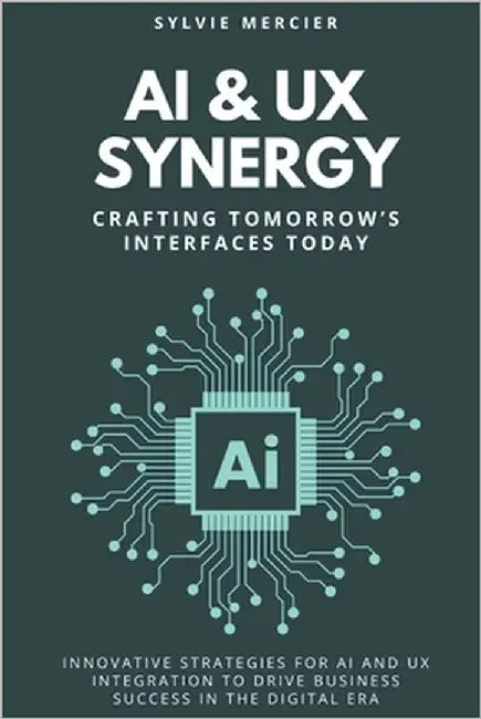 AI & UX Synergy: Crafting Tomorrow's Interfaces Today: Innovative Strategies for AI and UX Integration to Drive Business Success in the Digital Era by Mercier, Sylvie