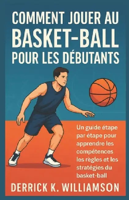 Comment Jouer Au Basket-Ball Pour Les Débutants: Un guide étape par étape pour apprendre les compétences, les règles et les stratégies du basket-ball by Derrick K. Williamson
