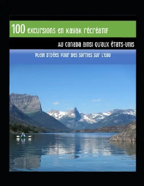 100 excursions en kayak récréatif au Canada ainsi qu'aux États-Unis: Plein d'idées pour des sorties sur l'eau by Nathalie Denis