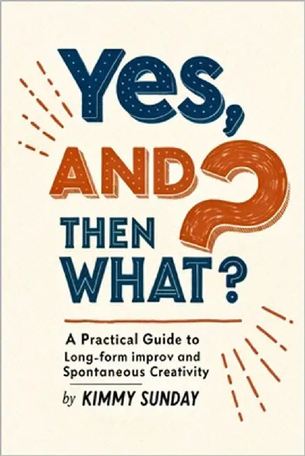 Yes, And...Then What?: A Practical Guide to Long-Form Improv and Spontaneous Creativity Subtitle: From Core Principles to Complex Structures and Life- by Sunday, Kimmy