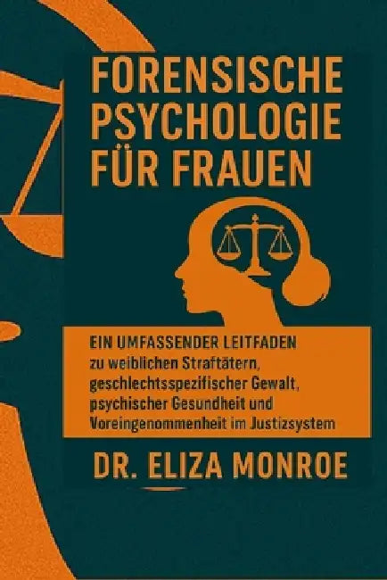 Forensische Psychologie für Frauen: Ein umfassender Leitfaden zu weiblichen Straftätern, geschlechtsspezifischer Gewalt, psychischer Gesundheit und Vo by Eliza Monroe