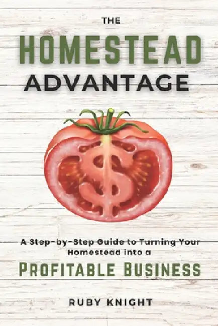 The Homestead Advantage: A Step-by-Step Guide to Turning Your Homestead into a Profitable Business by Ruby Knight