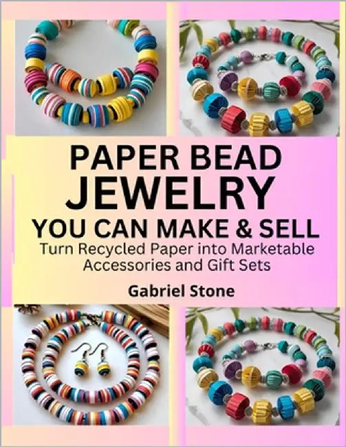 Paper Bead Jewelry You Can Make & Sell: Turn Recycled Paper into Marketable Accessories and Gift Sets by Stone, Gabriel