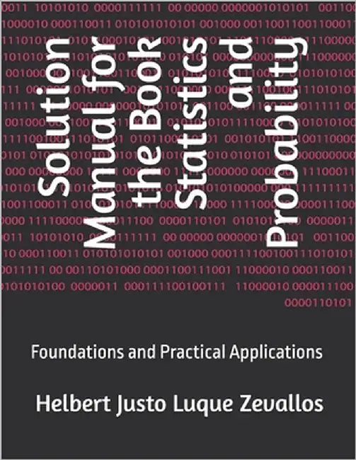 Solution Manual for the Book Statistics and Probability: Foundations and Practical Applications by Luque Zevallos, Helbert Justo