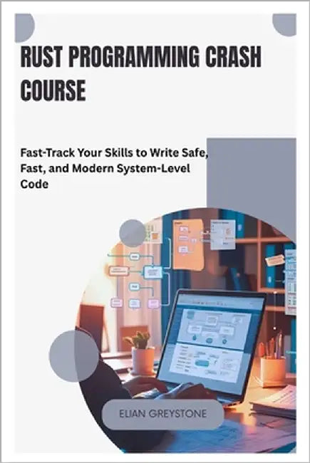 Rust Programming Crash Course: Fast-Track Your Skills to Write Safe, Fast, and Modern System-Level Code by Greystone, Elian