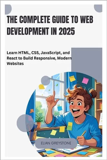 The Complete Guide to Web Development in 2025: Learn HTML, CSS, JavaScript, and React to Build Responsive, Modern Websites by Greystone, Elian