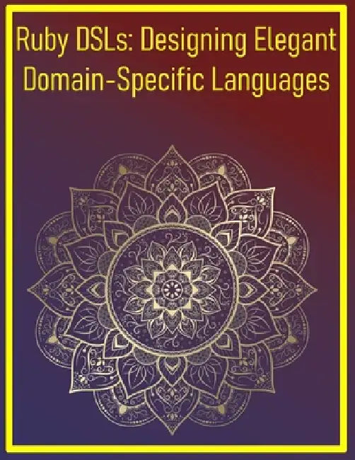 Ruby DSLs: Designing Elegant Domain-Specific Languages: Creating Custom Languages Tailored to Specific Domains for Expressive Code by Phiquill Publishing