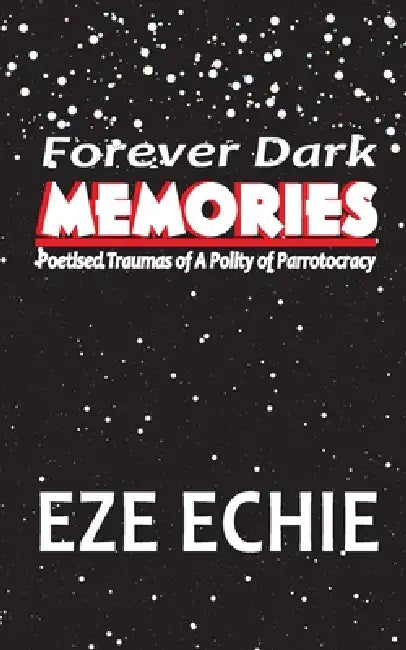 Forever Dark Memories: Poetised Traumas of A Polity of Parrotocracy by Eze Echie