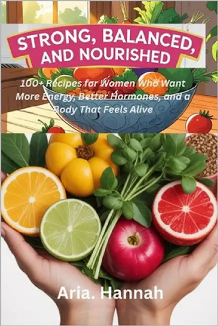 STRONG, BALANCED and NOURISHED: 100+ Recipes for Women Who Want More Energy, Better Hormones, and a Body That Feels Alive by Hannah, Aria