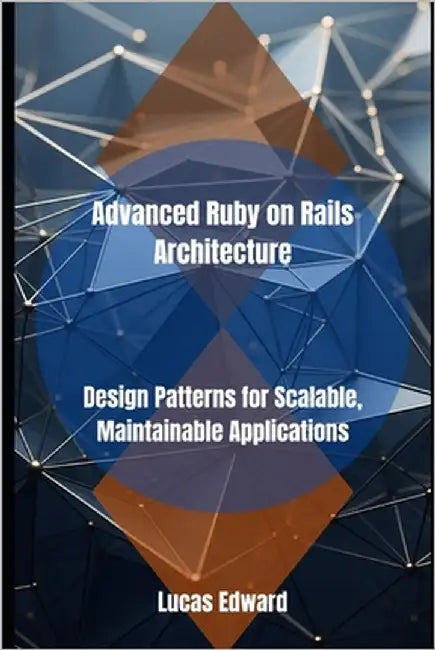Advanced Ruby on Rails Architecture: Design Patterns for Scalable, Maintainable Applications by Edward, Lucas