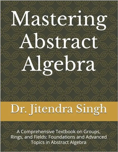 Mastering Abstract Algebra: A Comprehensive Textbook on Groups, Rings, and Fields: Foundations and Advanced Topics in Abstract Algebra by Meena, Durga