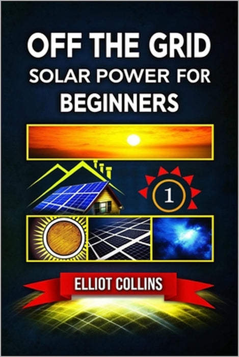 Off The Grid Solar Power for Beginners: A Step-by-Step Guide to Building Your Off-Grid Solar System, Saving Money, and Gaining Energy Independence at by Elliot Collins