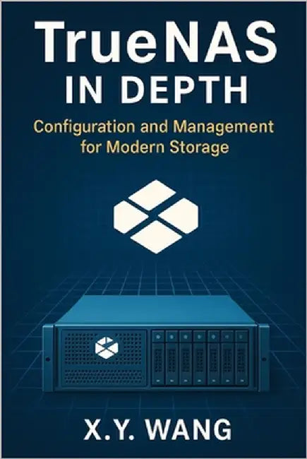 TrueNAS in Depth: Configuration and Management for Modern Storage by Wang, X. Y.