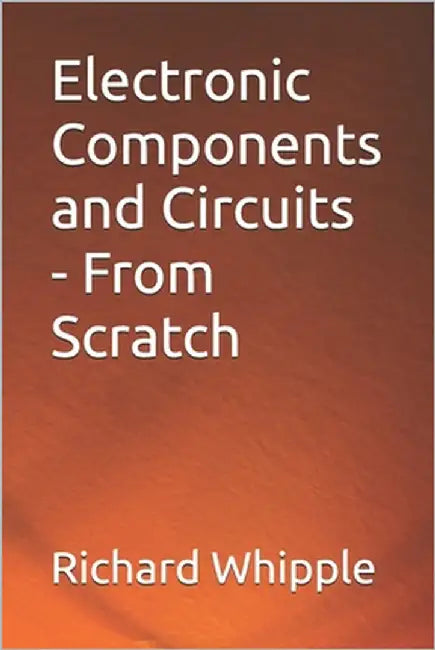 Electronic Components and Circuits - From Scratch by Whipple Tx, Richard (Dick)