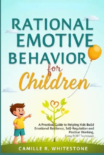 Rational Emotive Behavior Therapy for Children: A Practical Guide to Helping Kids Build Emotional Resilience, Self-Regulation, and Positive Thinking U by Camille R. Whitestone